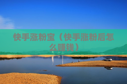 快手涨粉宝（快手涨粉后怎么赚钱）