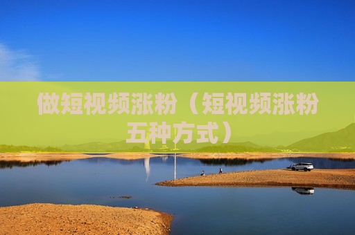 做短视频涨粉（短视频涨粉五种方式）