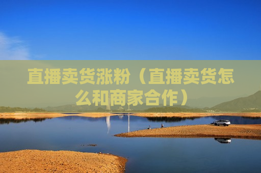 直播卖货涨粉（直播卖货怎么和商家合作）
