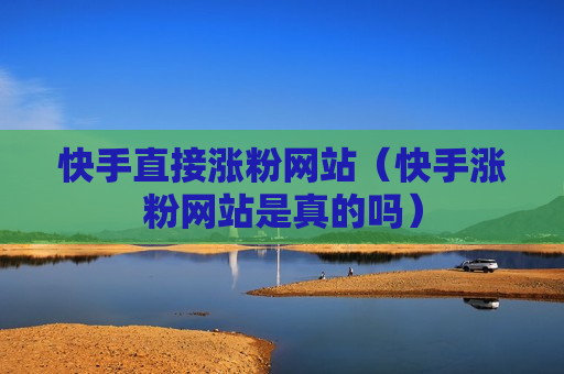 快手直接涨粉网站（快手涨粉网站是真的吗）