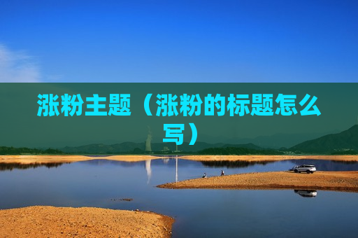 涨粉主题（涨粉的标题怎么写）