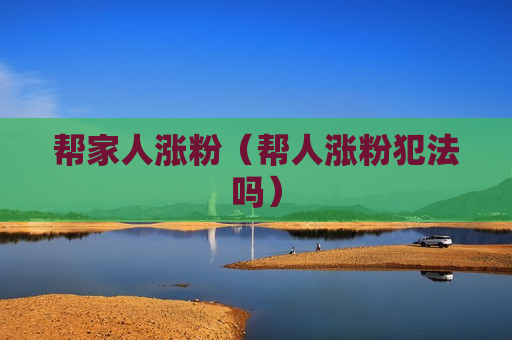 帮家人涨粉（帮人涨粉犯法吗）