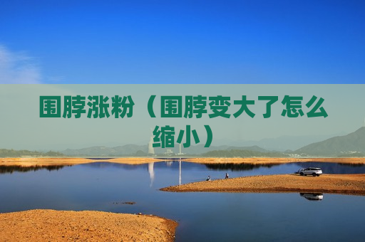 围脖涨粉（围脖变大了怎么缩小）