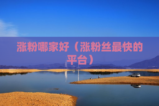 涨粉哪家好（涨粉丝最快的平台）