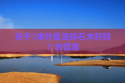 关于​体外震波碎石术好吗？的信息