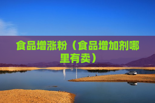 食品增涨粉（食品增加剂哪里有卖）