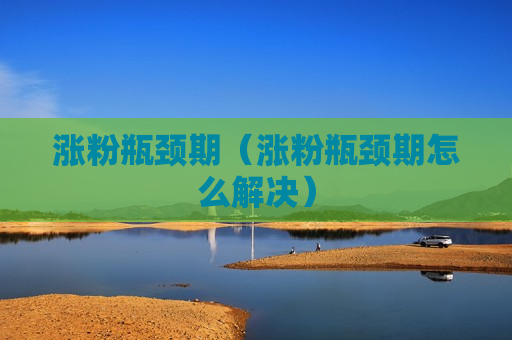 涨粉瓶颈期（涨粉瓶颈期怎么解决）