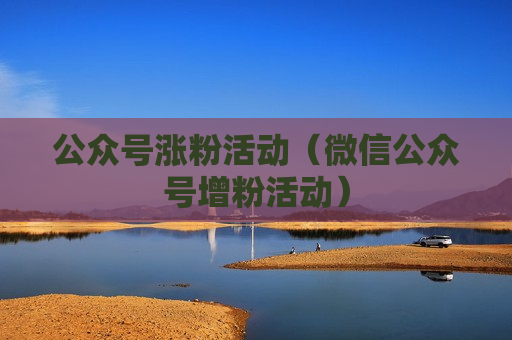 公众号涨粉活动（微信公众号增粉活动）