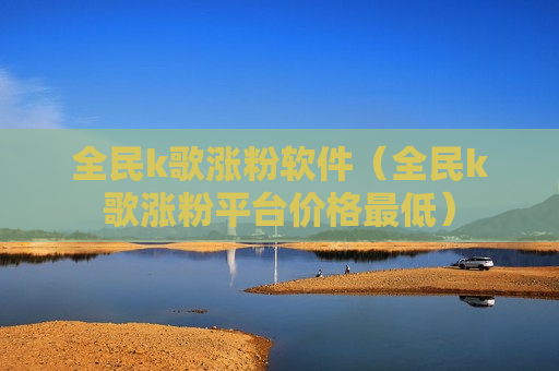 全民k歌涨粉软件（全民k歌涨粉平台价格最低）