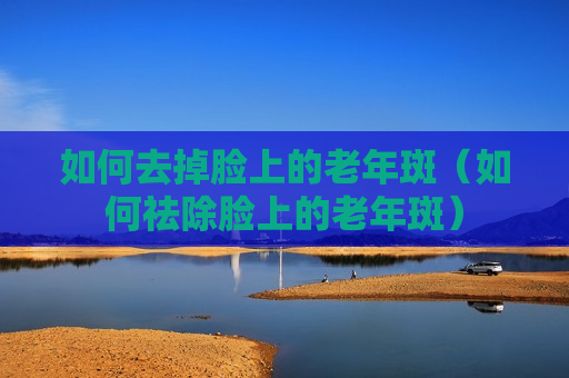 如何去掉脸上的老年斑（如何祛除脸上的老年斑）