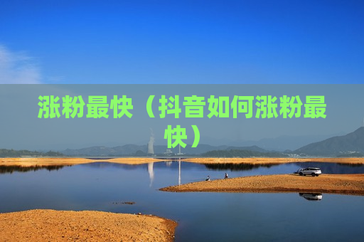涨粉最快（抖音如何涨粉最快）