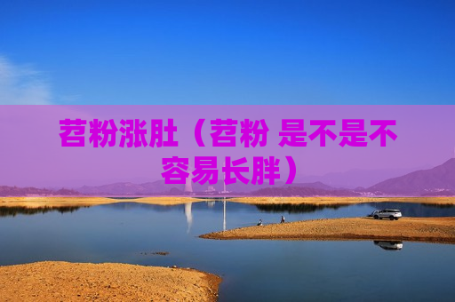 苕粉涨肚（苕粉 是不是不容易长胖）