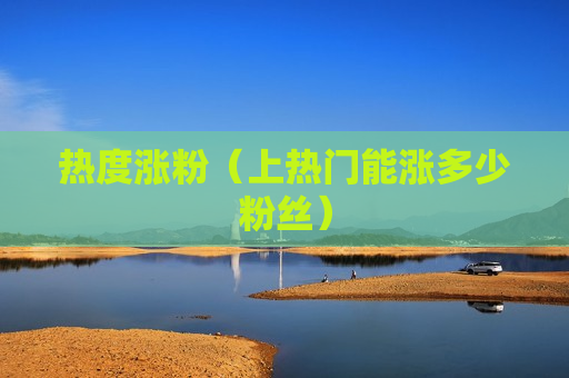 热度涨粉（上热门能涨多少粉丝）