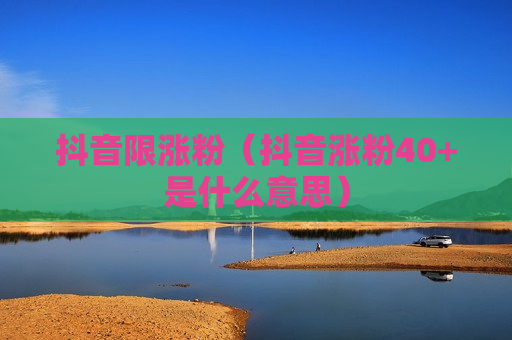 抖音限涨粉（抖音涨粉40+是什么意思）