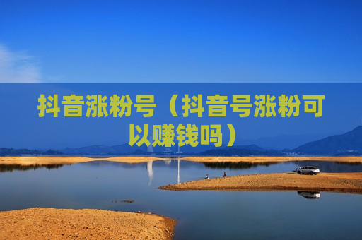 抖音涨粉号（抖音号涨粉可以赚钱吗）