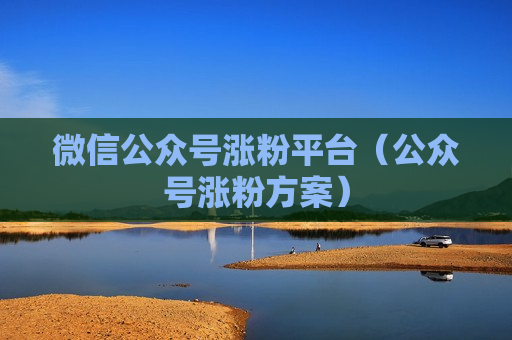 微信公众号涨粉平台（公众号涨粉方案）
