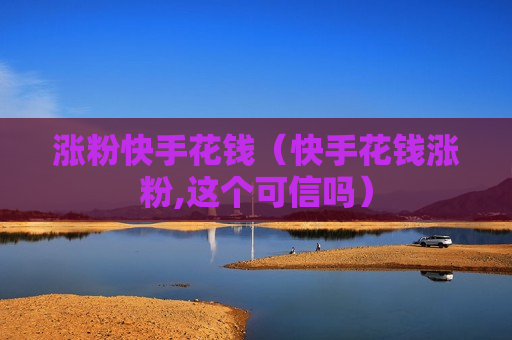 涨粉快手花钱（快手花钱涨粉,这个可信吗）