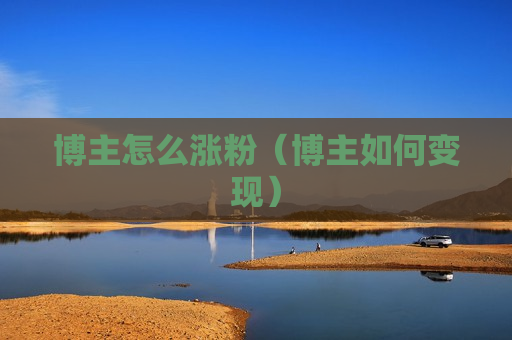 博主怎么涨粉（博主如何变现）