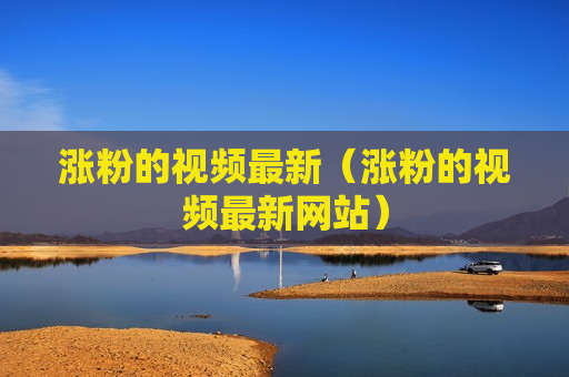 涨粉的视频最新（涨粉的视频最新网站）