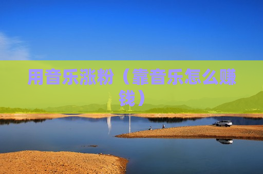 用音乐涨粉（靠音乐怎么赚钱）
