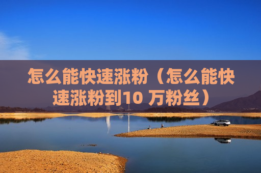 怎么能快速涨粉（怎么能快速涨粉到10 万粉丝）