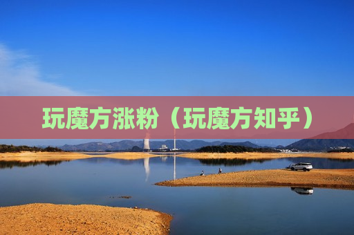 玩魔方涨粉（玩魔方知乎）