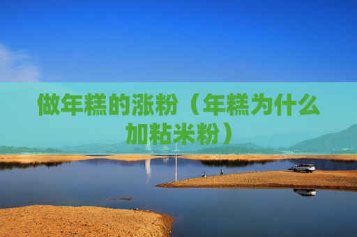 做年糕的涨粉（年糕为什么加粘米粉）