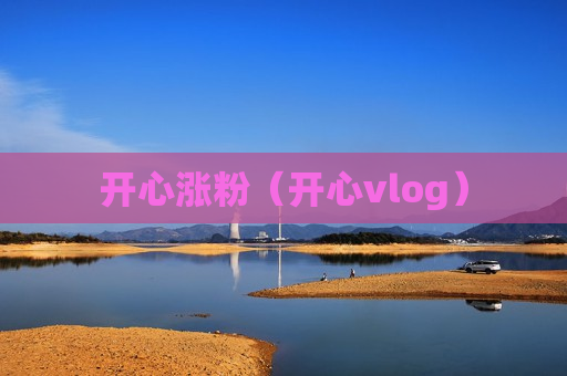 开心涨粉（开心vlog）