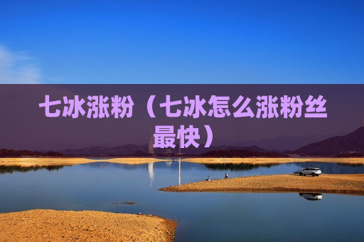 七冰涨粉（七冰怎么涨粉丝最快）