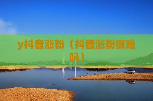 y抖音涨粉（抖音涨粉很难吗）