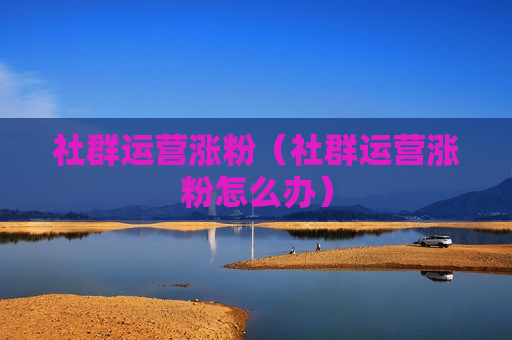 社群运营涨粉（社群运营涨粉怎么办）