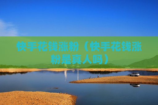 快手花钱涨粉（快手花钱涨粉是真人吗）
