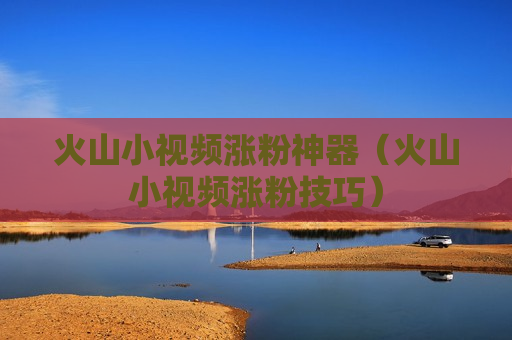 火山小视频涨粉神器（火山小视频涨粉技巧）