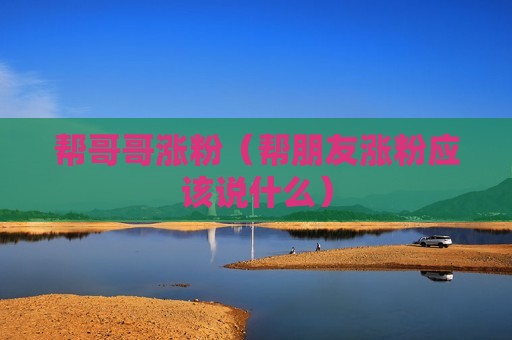 帮哥哥涨粉（帮朋友涨粉应该说什么）