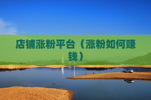 店铺涨粉平台（涨粉如何赚钱）
