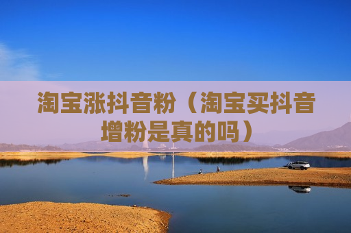 淘宝涨抖音粉（淘宝买抖音增粉是真的吗）