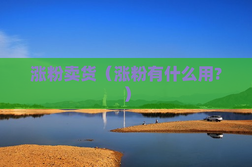 涨粉卖货（涨粉有什么用?）