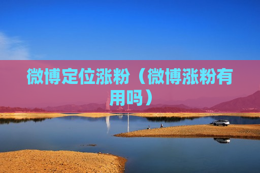 微博定位涨粉（微博涨粉有用吗）
