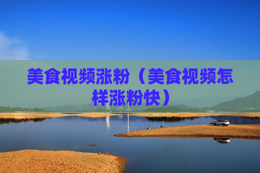 美食视频涨粉（美食视频怎样涨粉快）