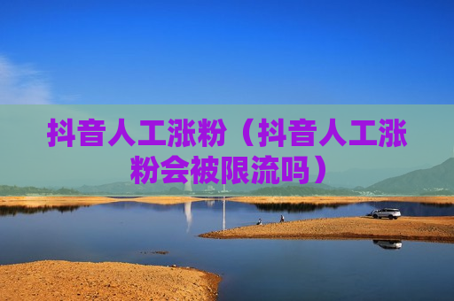 抖音人工涨粉（抖音人工涨粉会被限流吗）