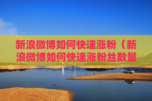 新浪微博如何快速涨粉（新浪微博如何快速涨粉丝数量）
