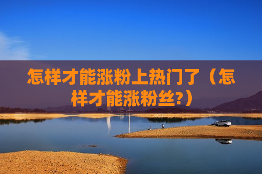 怎样才能涨粉上热门了（怎样才能涨粉丝?）