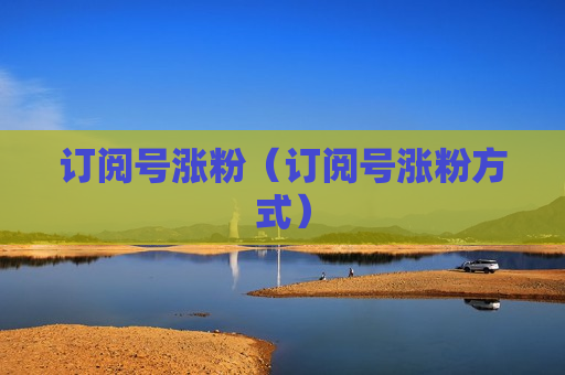 订阅号涨粉（订阅号涨粉方式）