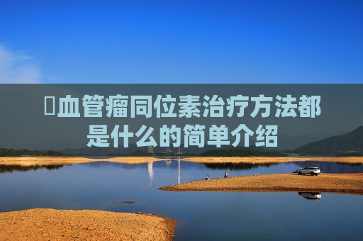 ​血管瘤同位素治疗方法都是什么的简单介绍