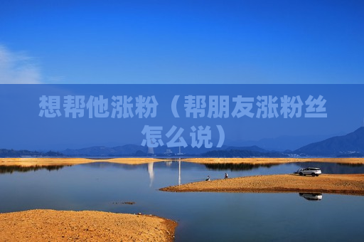 想帮他涨粉（帮朋友涨粉丝怎么说）