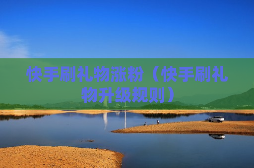 快手刷礼物涨粉（快手刷礼物升级规则）