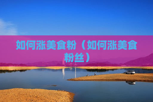 如何涨美食粉（如何涨美食粉丝）