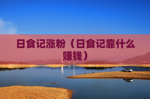 日食记涨粉（日食记靠什么赚钱）