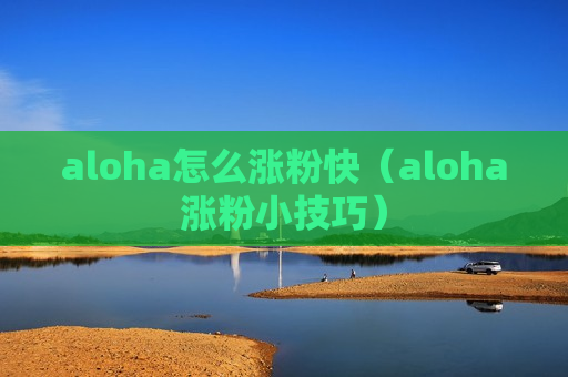 aloha怎么涨粉快（aloha涨粉小技巧）