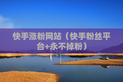 快手涨粉网站（快手粉丝平台+永不掉粉）